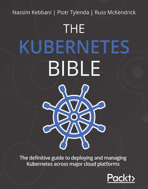 THE KUBERNETES BIBLE: The definitive guide to deploying and managing Kubernetes across major cloud platforms