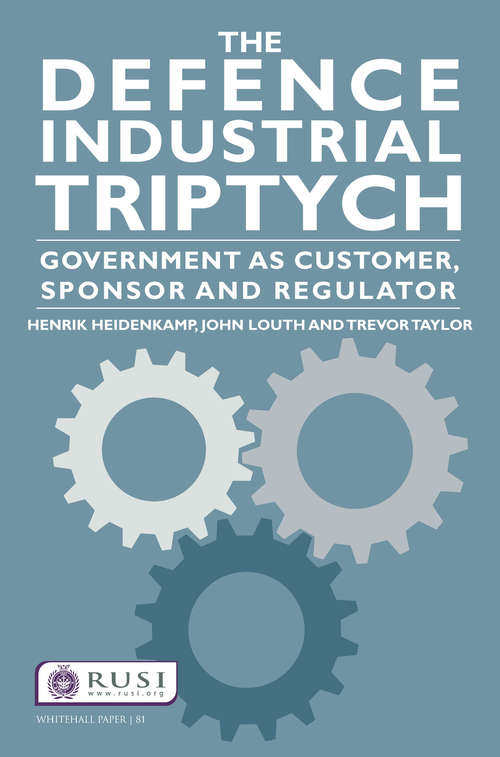 The Defence Industrial Triptych: Government as a Customer, Sponsor and Regulator of Defence Industry (Whitehall Papers)