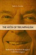 The Myth of Triumphalism: Rethinking President Reagan's Cold War Legacy (Studies In Conflict, Diplomacy, And Peace Ser.)