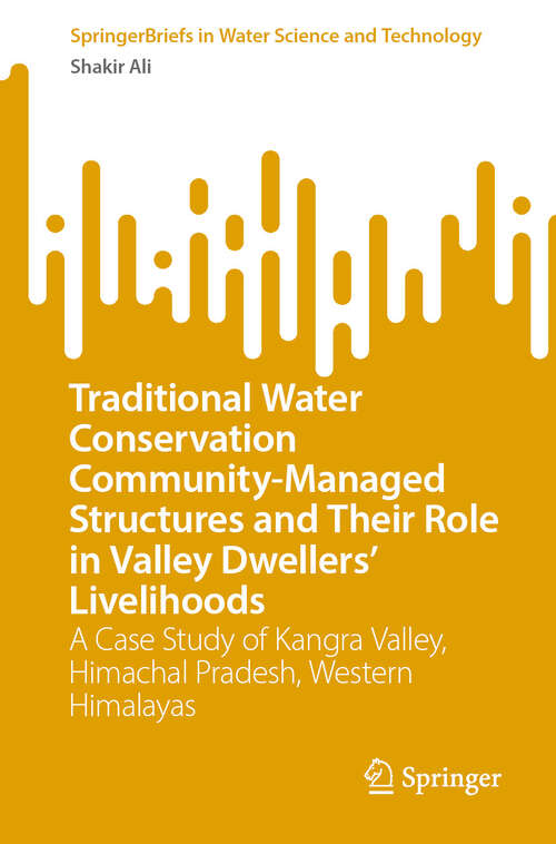 Book cover of Traditional Water Conservation Community-Managed Structures and Their Role in Valley Dwellers' Livelihoods: A Case Study of Kangra Valley, Himachal Pradesh, Western Himalayas (SpringerBriefs in Water Science and Technology)