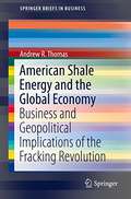 American Shale Energy and the Global Economy: Business And Geopolitical Implications Of The Fracking Revolution (SpringerBriefs In Business)
