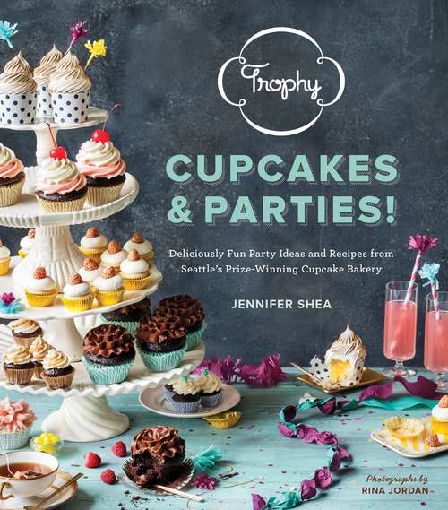 Trophy Cupcakes and Parties!: Deliciously Fun Party Ideas and Recipes from Seattle's Prize-Winning Cupcake Bakery