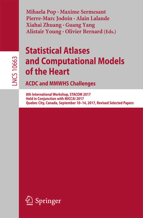 Statistical Atlases and Computational Models of the Heart. ACDC and MMWHS Challenges: 8th International Workshop, Stacom 2017, Held In Conjunction With Miccai 2017, Quebec City, Canada September 10 - 14, 2017 Revised Selected Papers (Lecture Notes in Computer Science #10663)