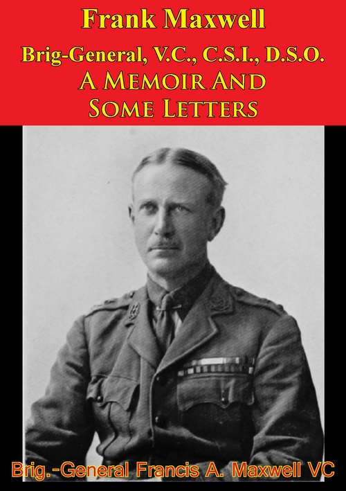 Frank Maxwell Brig-General, V.C., C.S.I., D.S.O. - A Memoir And Some Letters [Illustrated Edition]