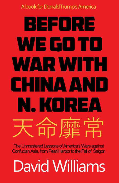 Before We Go To War With China And North Korea: The Unmastered Lessons Of America's Wars Against Confucian Asia, From Pearl Harbor To The Fall Of Saigon