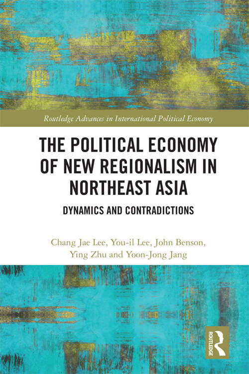 The Political Economy of New Regionalism in Northeast Asia: Dynamics and Contradictions (Routledge Advances in International Political Economy)