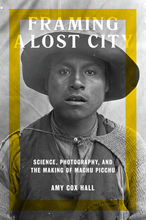 Book cover of Framing a Lost City: Science, Photography, and the Making of Machu Picchu (Joe R. and Teresa Long Series in Latin American and Latino Art and Culture)