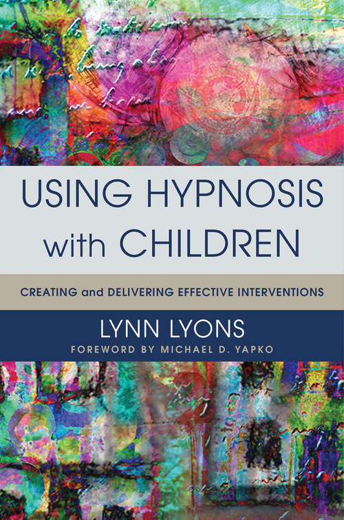 Using Hypnosis with Children: Creating and Delivering Effective Interventions