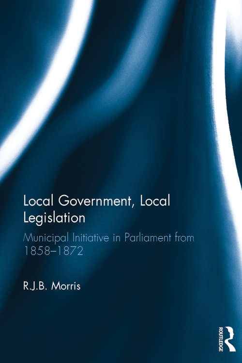 Local Government, Local Legislation: Municipal Initiative in Parliament from 1858–1872