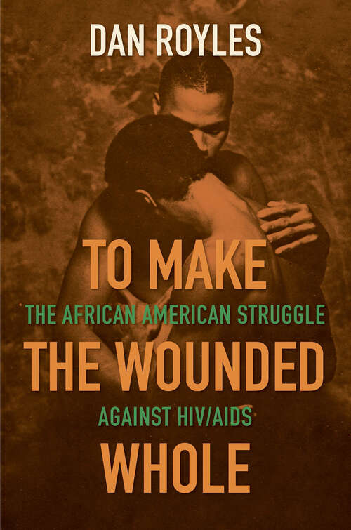 To Make the Wounded Whole: The African American Struggle against HIV/AIDS (Justice, Power, and Politics)