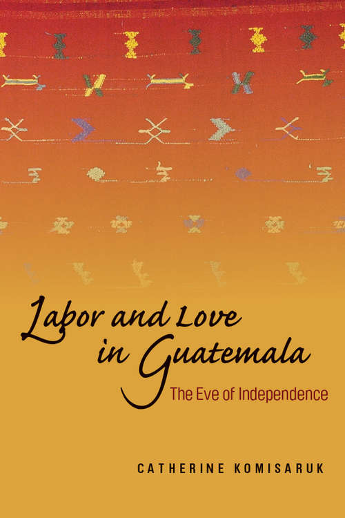 Book cover of Labor and Love in Guatemala: The Eve of Independence