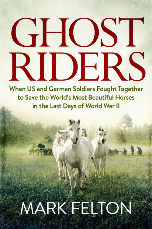 Ghost Riders: When US and German Soldiers Fought Together to Save the World's Most Beautiful Horses in the Last Days of World War II