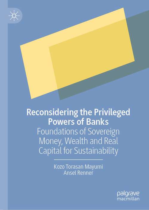Book cover of Reconsidering the Privileged Powers of Banks: Foundations of Sovereign Money, Wealth and Real Capital for Sustainability (1st ed. 2023)