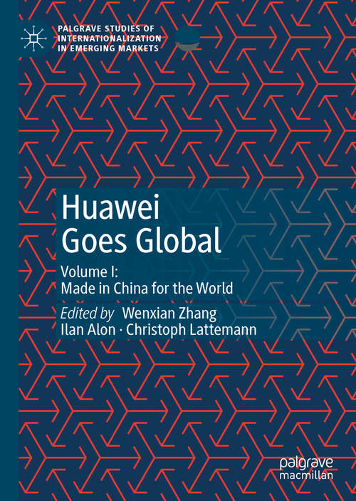 Huawei Goes Global: Volume I: Made in China for the World (Palgrave Studies of Internationalization in Emerging Markets)
