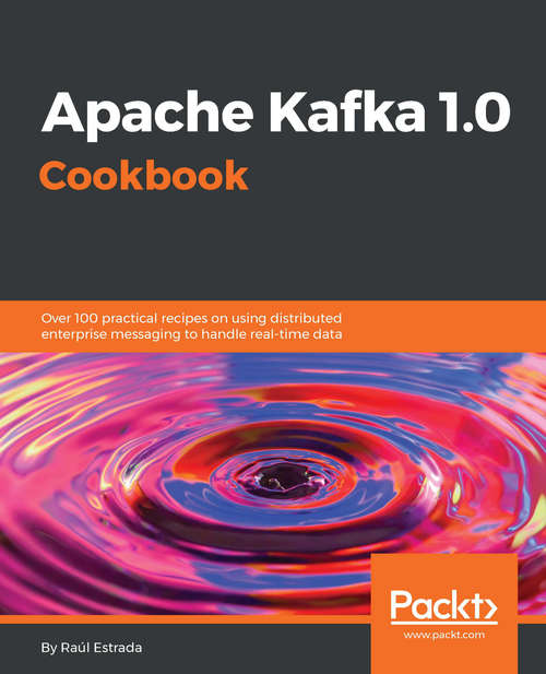 Apache Kafka 1.0 Cookbook: Over 100 practical recipes on using distributed enterprise messaging to handle real-time data