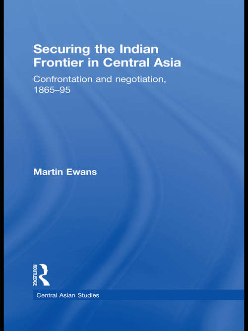Securing the Indian Frontier in Central Asia: Confrontation and Negotiation, 1865-1895 (Central Asian Studies)