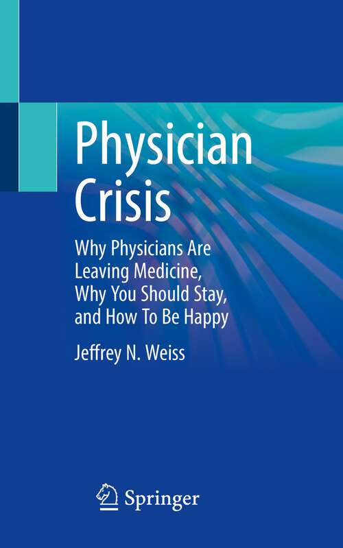 Book cover of Physician Crisis: Why Physicians Are Leaving Medicine, Why You Should Stay, and How To Be Happy (1st ed. 2023)