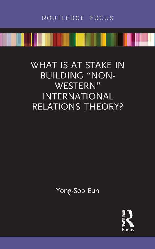 What Is at Stake in Building “Non-Western” International Relations Theory?: What Is At Stake In Building Non-western Ir Theory? (IR Theory and Practice in Asia)