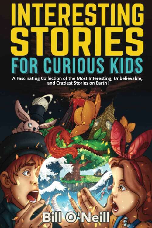 Book cover of Interesting Stories For Curious Kids: A Fascinating Collection Of The Most Interesting, Unbelievable, And Craziest Stories On Earth!