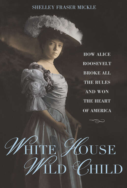 Book cover of White House Wild Child: How Alice Roosevelt Broke All the Rules  and Won the Heart of America