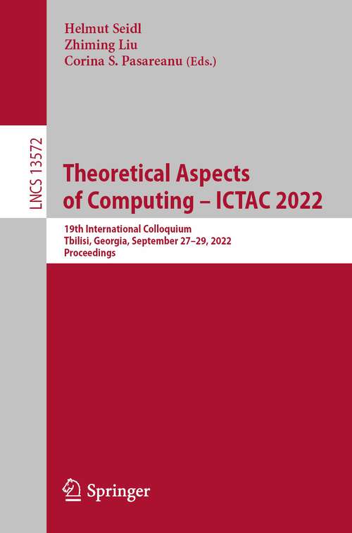 Book cover of Theoretical Aspects of Computing – ICTAC 2022: 19th International Colloquium, Tbilisi, Georgia, September 27–29, 2022, Proceedings (1st ed. 2022) (Lecture Notes in Computer Science #13572)