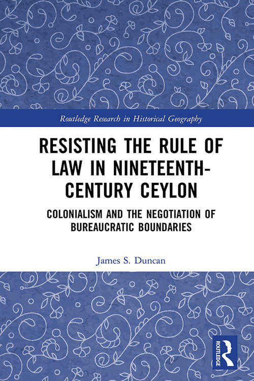 Resisting the Rule of Law in Nineteenth-Century Ceylon: Colonialism and the Negotiation of Bureaucratic Boundaries (Routledge Research in Historical Geography)