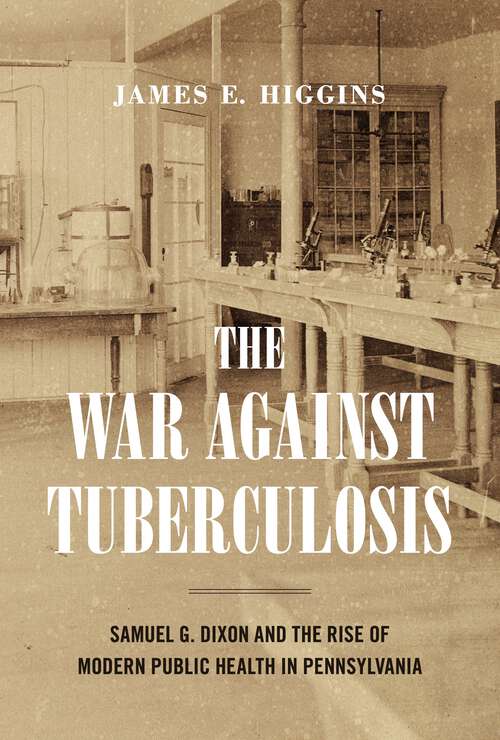 Book cover of The War Against Tuberculosis: Samuel G. Dixon and the Rise of Modern Public Health in Pennsylvania (Keystone Books)