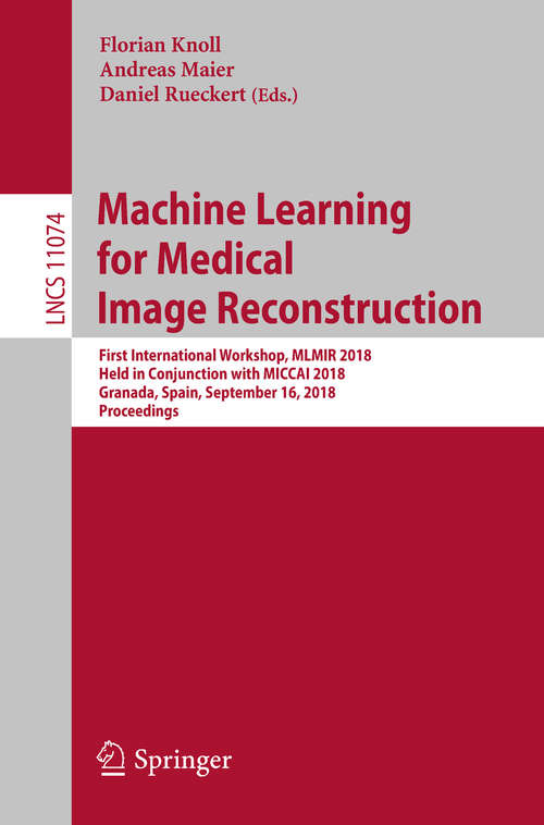 Machine Learning for Medical Image Reconstruction: First International Workshop, Mlmir 2018, Held In Conjunction With Miccai 2018, Granada, Spain, September 16, 2018, Proceedings (Lecture Notes in Computer Science #11074)