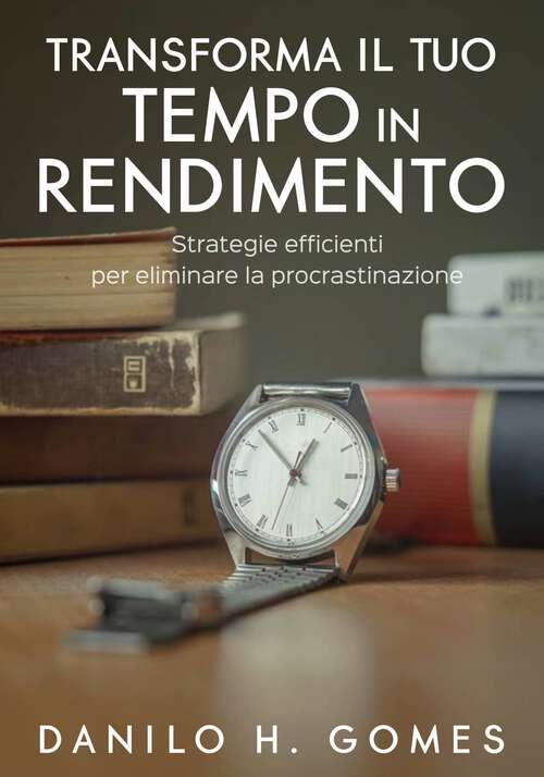 Book cover of Trasforma il tuo tempo in rendimento: Strategie efficienti per eliminare la procrastinazione