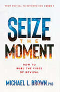 Seize the Moment: How to Fuel the Fires of Revival (From Revival to Reformation #1)