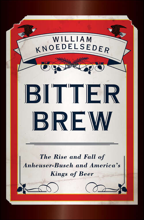 Book cover of Bitter Brew: The Rise and Fall of Anheuser-Busch and America's Kings of Beer