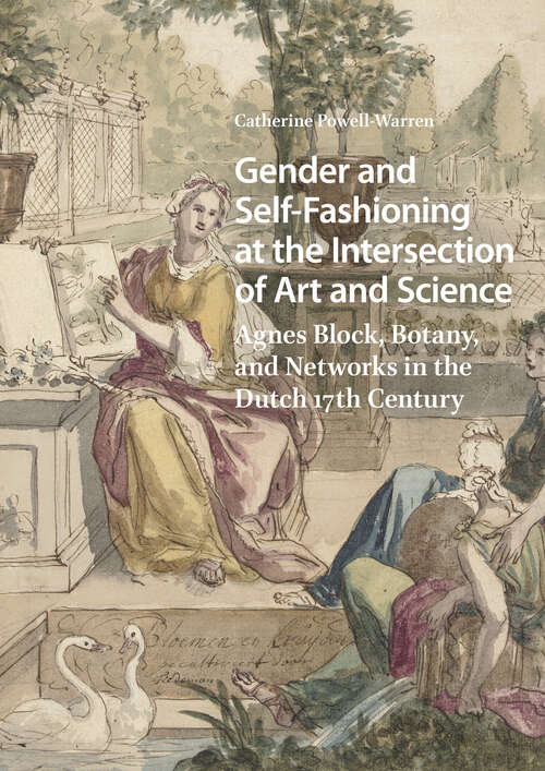 Book cover of Gender and Self-Fashioning at the Intersection of Art and Science: Agnes Block, Botany, and Networks in the Dutch 17th Century (1) (Studies in Early Modernity in The Netherlands)