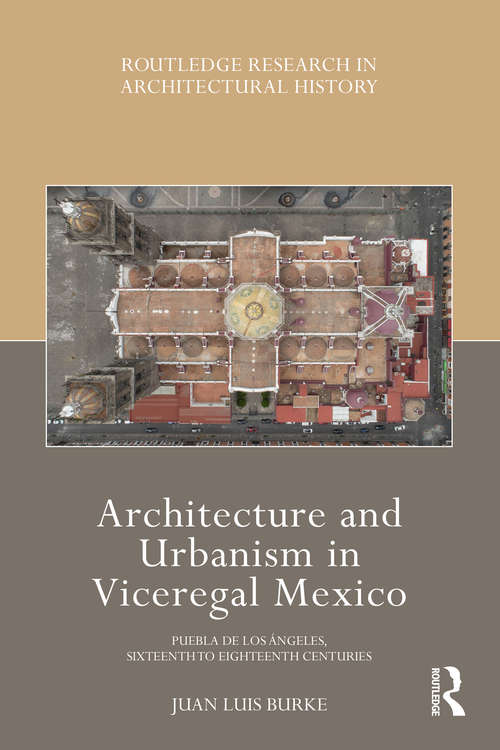 Architecture and Urbanism in Viceregal Mexico: Puebla de los Ángeles, Sixteenth to Eighteenth Centuries (Routledge Research in Architectural History)