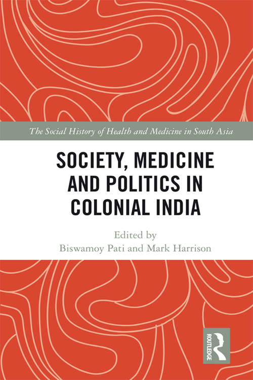 Society, Medicine and Politics in Colonial India (The Social History of Health and Medicine in South Asia)