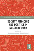 Society, Medicine and Politics in Colonial India (The Social History of Health and Medicine in South Asia)
