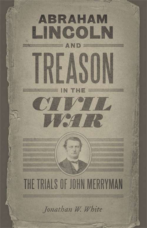 Abraham Lincoln and Treason in the Civil War: The Trials of John Merryman (Conflicting Worlds: New Dimensions of the American Civil War)