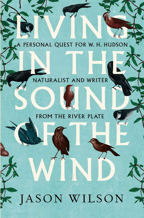 Living in the Sound of the Wind: A Personal Quest for W.H. Hudson, Naturalist and Writer from the River Plate