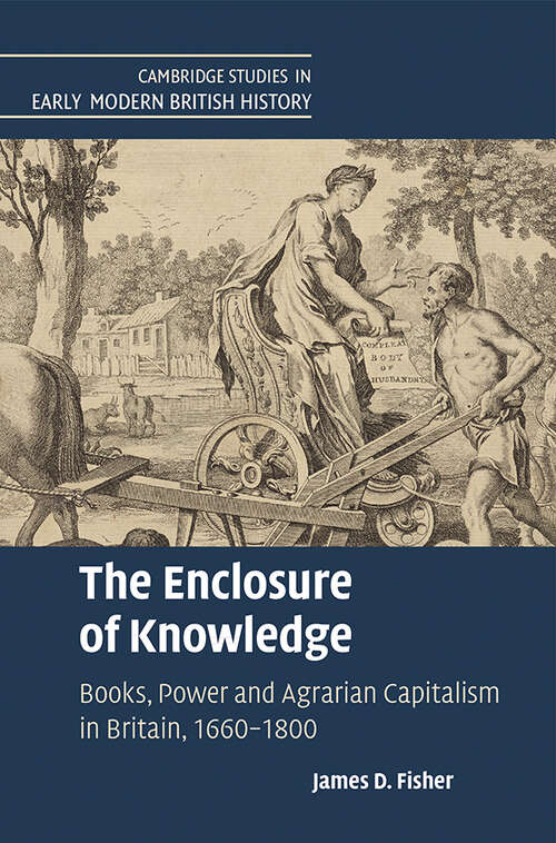 The Enclosure of Knowledge: Books, Power and Agrarian Capitalism in Britain, 1660–1800 (Cambridge Studies in Early Modern British History)