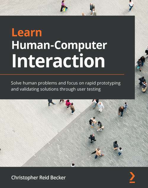 Learn Human-Computer Interaction: Solve human problems and focus on rapid prototyping and validating solutions through user testing