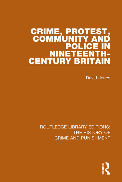 Crime, Protest, Community, and Police in Nineteenth-Century Britain (Routledge Library Editions: The History of Crime and Punishment #5)