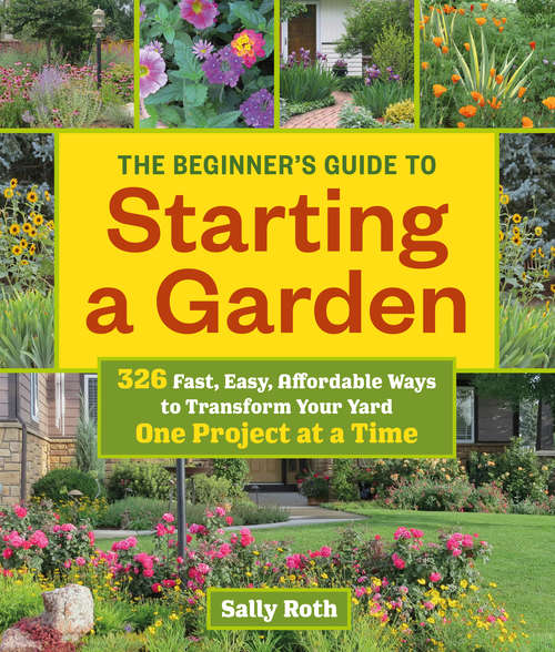 The Beginner's Guide to Starting a Garden: 326 Fast, Easy, Affordable Ways to Transform Your Yard One Project at a Time