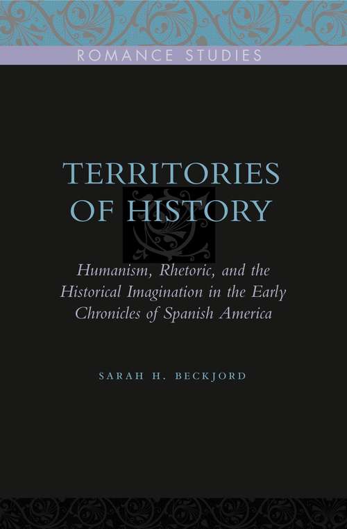 Territories of History: Humanism, Rhetoric, and the Historical Imagination in the Early Chronicles of Spanish America (Penn State Romance Studies #2)