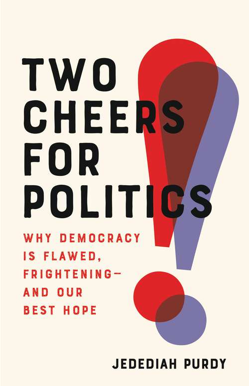 Two Cheers for Politics: Why Democracy Is Flawed, Frightening—and Our Best Hope