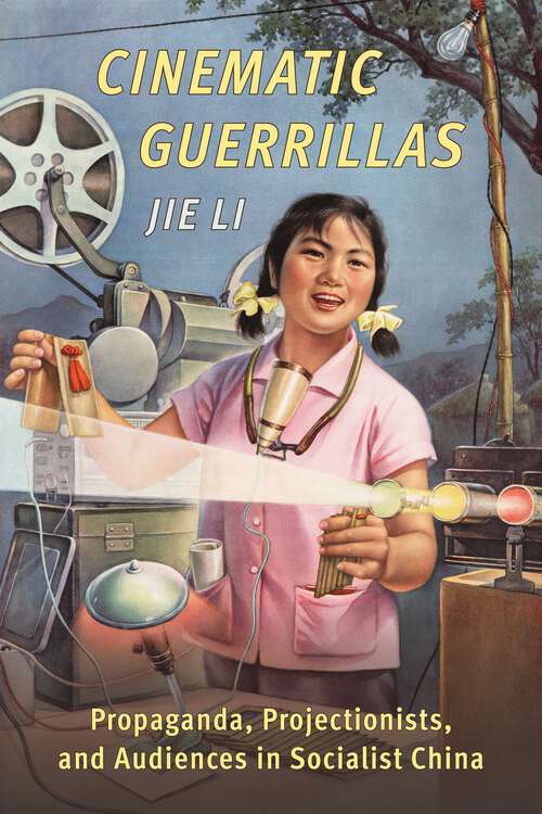 Book cover of Cinematic Guerrillas: Propaganda, Projectionists, and Audiences in Socialist China