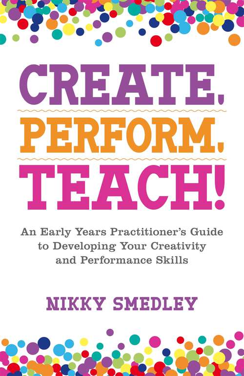 Book cover of Create, Perform, Teach!: An Early Years Practitioner’s Guide to Developing Your Creativity and Performance Skills