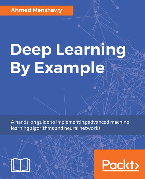 Deep Learning By Example: A hands-on guide to implementing advanced machine learning algorithms and neural networks