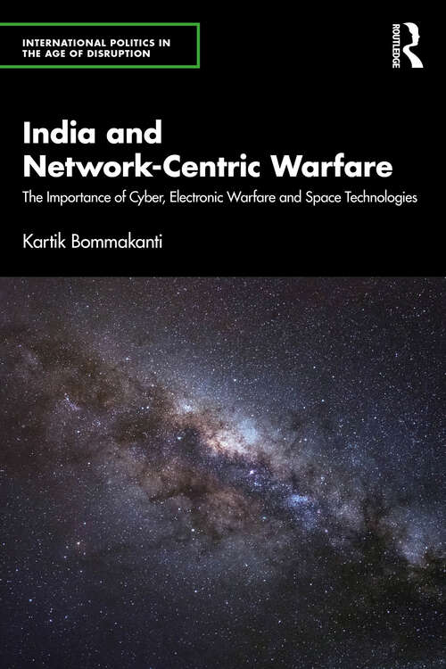 Book cover of India and Network-Centric Warfare: The Importance of Cyber, Electronic Warfare and Space Technologies (1) (International Politics in the Age of Disruption)
