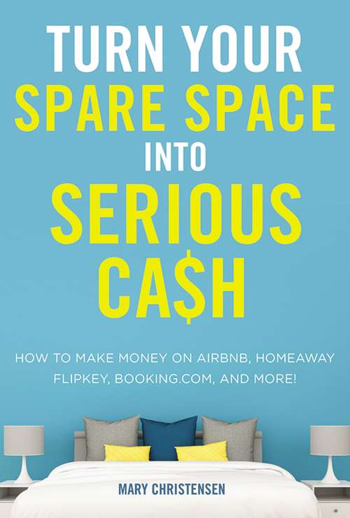 Book cover of Turn Your Spare Space into Serious Cash: How to Make Money on Airbnb, HomeAway, FlipKey, Booking.com, and More!