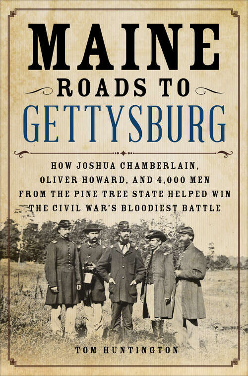 Book cover of Maine Roads to Gettysburg: How Joshua Chamberlain, Oliver Howard, and 4,000 Men from the Pine Tree State Helped Win the Civil War's Bloodiest Battle
