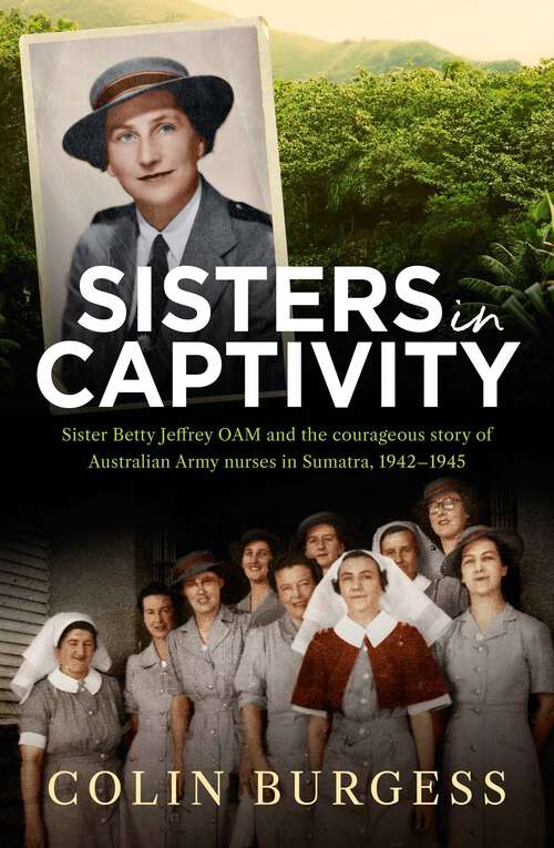 Book cover of Sisters in Captivity: Sister Betty Jeffrey OAM and the courageous story of Australian Army nurses in Sumatra, 1942–1945